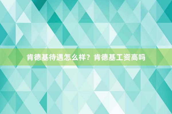 肯德基待遇怎么样？肯德基工资高吗