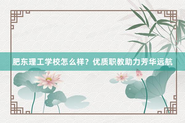 肥东理工学校怎么样？优质职教助力芳华远航