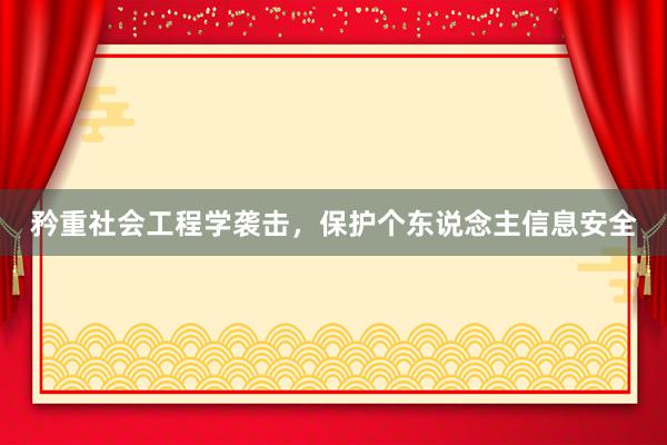 矜重社会工程学袭击，保护个东说念主信息安全