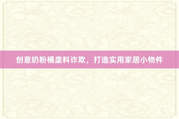 创意奶粉桶废料诈欺，打造实用家居小物件