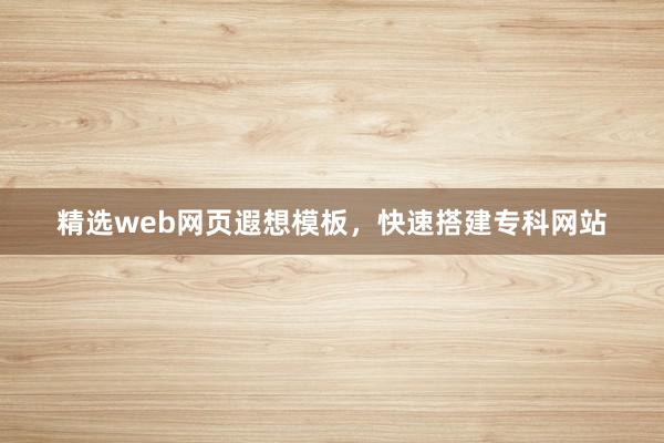 精选web网页遐想模板，快速搭建专科网站