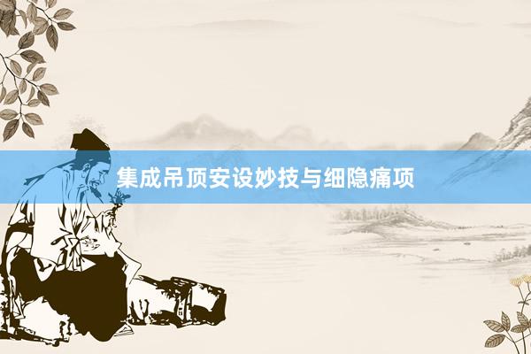 集成吊顶安设妙技与细隐痛项